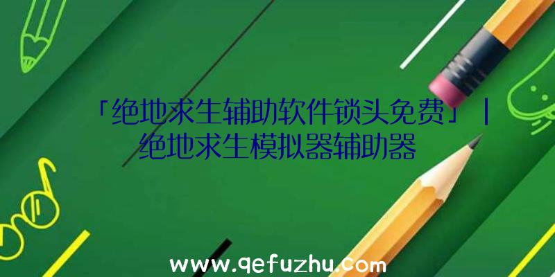 「绝地求生辅助软件锁头免费」|绝地求生模拟器辅助器